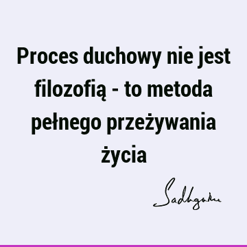 Proces duchowy nie jest filozofią - to metoda pełnego przeżywania ż