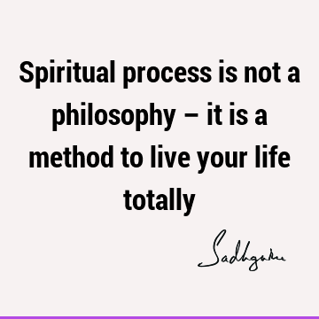 Spiritual process is not a philosophy – it is a method to live your life