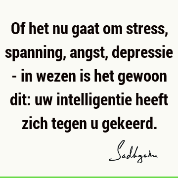 Of het nu gaat om stress, spanning, angst, depressie - in wezen is het gewoon dit: uw intelligentie heeft zich tegen u