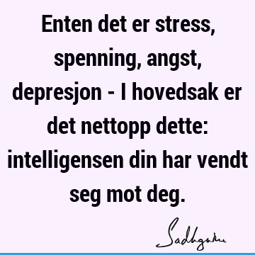 Enten det er stress, spenning, angst, depresjon - i hovedsak er det nettopp dette: intelligensen din har vendt seg mot