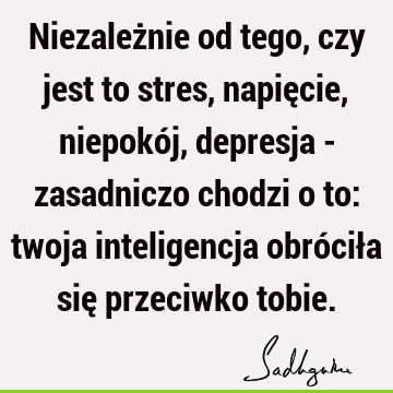 Niezależnie od tego, czy jest to stres, napięcie, niepokój, depresja - zasadniczo chodzi o to: twoja inteligencja obróciła się przeciwko