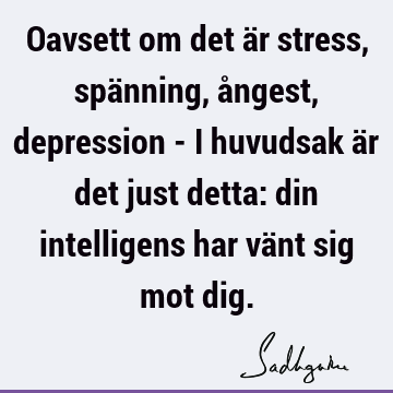 Oavsett om det är stress, spänning, ångest, depression - i huvudsak är det just detta: din intelligens har vänt sig mot