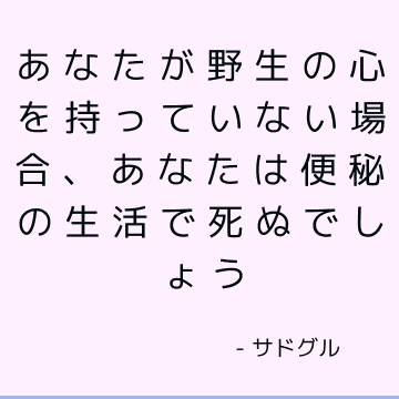 あなたが野生の心を持っていない場合、あなたは便秘の生活で死ぬでしょう