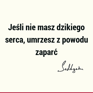 Jeśli nie masz dzikiego serca, umrzesz z powodu zaparć