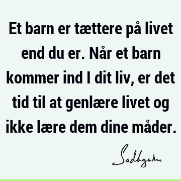 Et barn er tættere på livet end du er. Når et barn kommer ind i dit liv, er det tid til at genlære livet og ikke lære dem dine må