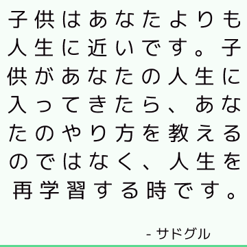 子供はあなたよりも人生に近いです。 子供があなたの人生に入ってきたら、あなたのやり方を教えるのではなく、人生を再学習する時です。