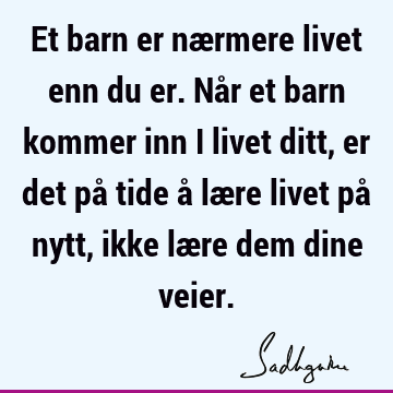 Et barn er nærmere livet enn du er. Når et barn kommer inn i livet ditt, er det på tide å lære livet på nytt, ikke lære dem dine