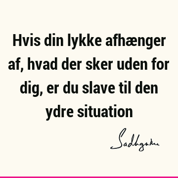 Hvis din lykke afhænger af, hvad der sker uden for dig, er du slave til den ydre