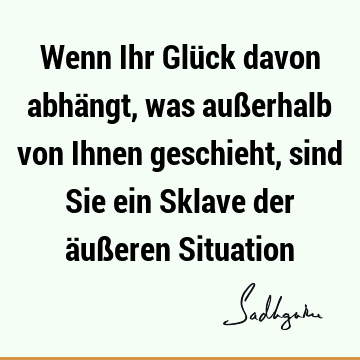 Wenn Ihr Glück davon abhängt, was außerhalb von Ihnen geschieht, sind Sie ein Sklave der äußeren S