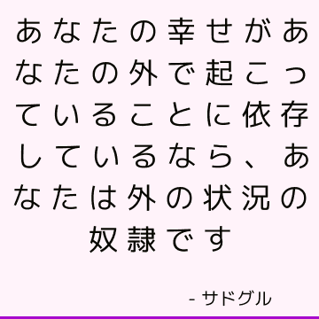 あなたの幸せがあなたの外で起こっていることに依存しているなら、あなたは外の状況の奴隷です