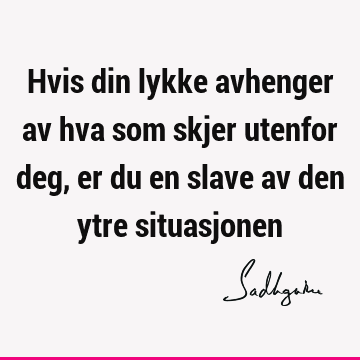 Hvis din lykke avhenger av hva som skjer utenfor deg, er du en slave av den ytre