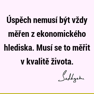 Úspěch nemusí být vždy měřen z ekonomického hlediska. Musí se to měřit v kvalitě ž