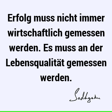 Erfolg muss nicht immer wirtschaftlich gemessen werden. Es muss an der Lebensqualität gemessen