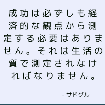 成功は必ずしも経済的な観点から測定する必要はありません。 それは生活の質で測定されなければなりません。