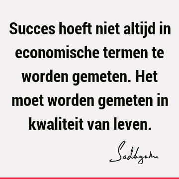 Succes hoeft niet altijd in economische termen te worden gemeten. Het moet worden gemeten in kwaliteit van