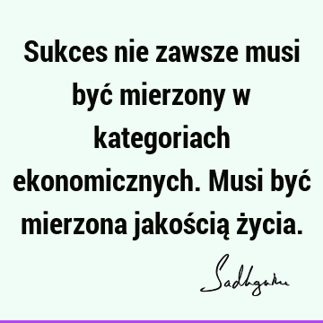 Sukces nie zawsze musi być mierzony w kategoriach ekonomicznych. Musi być mierzona jakością ż