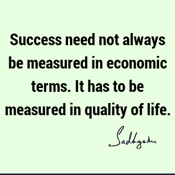 Success need not always be measured in economic terms. It has to be measured in quality of