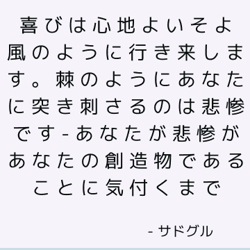 喜びは心地よいそよ風のように行き来します。 棘のようにあなたに突き刺さるのは悲惨です-あなたが悲惨があなたの創造物であることに気付くまで