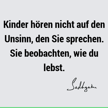 Kinder hören nicht auf den Unsinn, den Sie sprechen. Sie beobachten, wie du