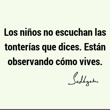 Los niños no escuchan las tonterías que dices. Están observando cómo