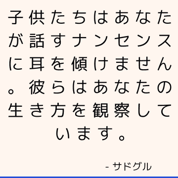 子供たちはあなたが話すナンセンスに耳を傾けません。 彼らはあなたの生き方を観察しています。