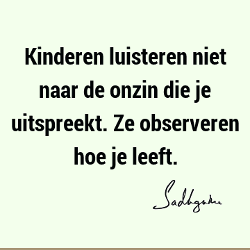 Kinderen luisteren niet naar de onzin die je uitspreekt. Ze observeren hoe je