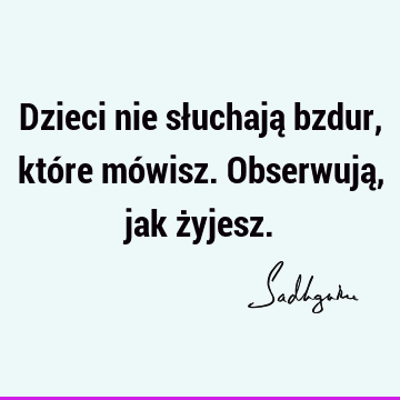 Dzieci nie słuchają bzdur, które mówisz. Obserwują, jak ż