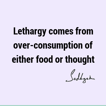 Lethargy comes from over-consumption of either food or