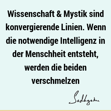 Wissenschaft & Mystik sind konvergierende Linien. Wenn die notwendige Intelligenz in der Menschheit entsteht, werden die beiden