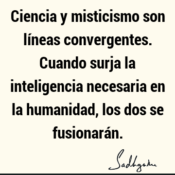 Ciencia y misticismo son líneas convergentes. Cuando surja la inteligencia necesaria en la humanidad, los dos se fusionará