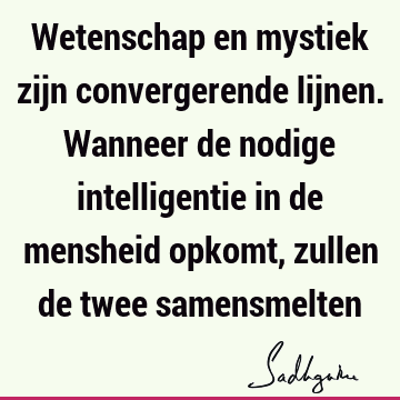 Wetenschap en mystiek zijn convergerende lijnen. Wanneer de nodige intelligentie in de mensheid opkomt, zullen de twee