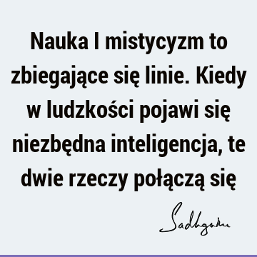 Nauka i mistycyzm to zbiegające się linie. Kiedy w ludzkości pojawi się niezbędna inteligencja, te dwie rzeczy połączą się