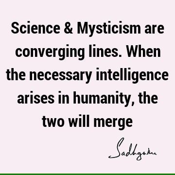 Science & Mysticism are converging lines. When the necessary intelligence arises in humanity, the two will