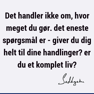 Det handler ikke om, hvor meget du gør. det eneste spørgsmål er - giver du dig helt til dine handlinger? er du et komplet liv?