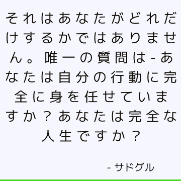 それはあなたがどれだけするかではありません。 唯一の質問は-あなたは自分の行動に完全に身を任せていますか？ あなたは完全な人生ですか？