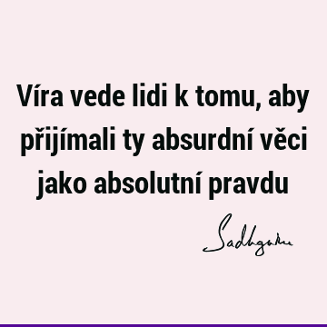 Víra vede lidi k tomu, aby přijímali ty absurdní věci jako absolutní