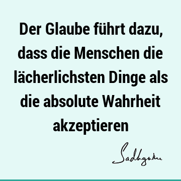 Der Glaube führt dazu, dass die Menschen die lächerlichsten Dinge als die absolute Wahrheit