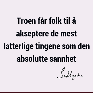 Troen får folk til å akseptere de mest latterlige tingene som den absolutte