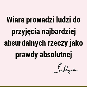 Wiara prowadzi ludzi do przyjęcia najbardziej absurdalnych rzeczy jako prawdy