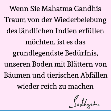 Wenn Sie Mahatma Gandhis Traum von der Wiederbelebung des ländlichen Indien erfüllen möchten, ist es das grundlegendste Bedürfnis, unseren Boden mit Blättern