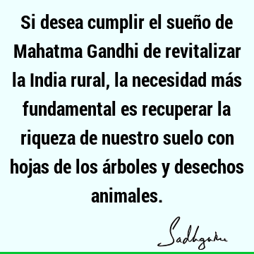 Si desea cumplir el sueño de Mahatma Gandhi de revitalizar la India rural, la necesidad más fundamental es recuperar la riqueza de nuestro suelo con hojas de