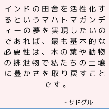 インドの田舎を活性化するというマハトマガンディーの夢を実現したいのであれば、最も基本的な必要性は、木の葉や動物の排泄物で私たちの土壌に豊かさを取り戻すことです。