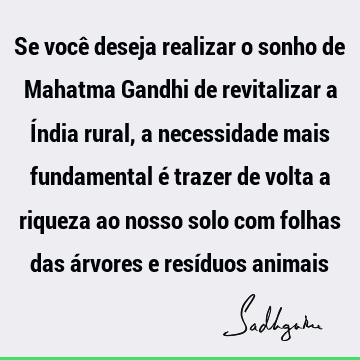 Se você deseja realizar o sonho de Mahatma Gandhi de revitalizar a Índia rural, a necessidade mais fundamental é trazer de volta a riqueza ao nosso solo com