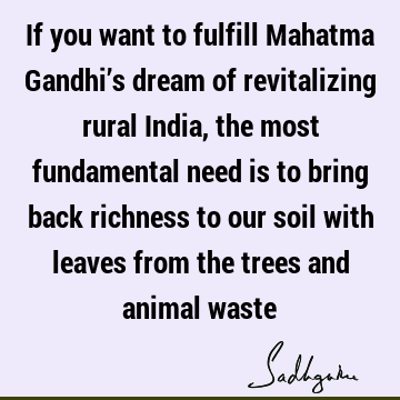 If you want to fulfill Mahatma Gandhi’s dream of revitalizing rural India, the most fundamental need is to bring back richness to our soil with leaves from the