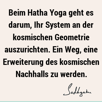 Beim Hatha Yoga geht es darum, Ihr System an der kosmischen Geometrie auszurichten. Ein Weg, eine Erweiterung des kosmischen Nachhalls zu