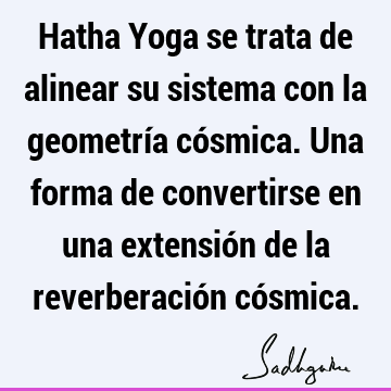 Hatha Yoga se trata de alinear su sistema con la geometría cósmica. Una forma de convertirse en una extensión de la reverberación có