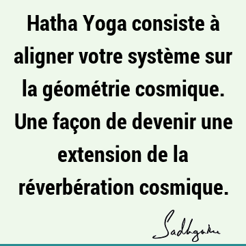 Hatha Yoga consiste à aligner votre système sur la géométrie cosmique. Une façon de devenir une extension de la réverbération