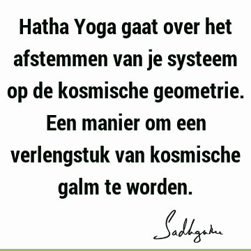 Hatha Yoga gaat over het afstemmen van je systeem op de kosmische geometrie. Een manier om een verlengstuk van kosmische galm te