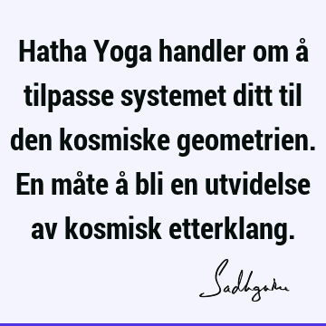 Hatha Yoga handler om å tilpasse systemet ditt til den kosmiske geometrien. En måte å bli en utvidelse av kosmisk