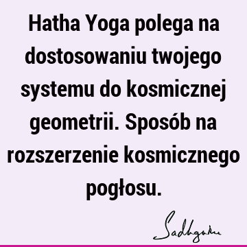 Hatha Yoga polega na dostosowaniu twojego systemu do kosmicznej geometrii. Sposób na rozszerzenie kosmicznego pogł